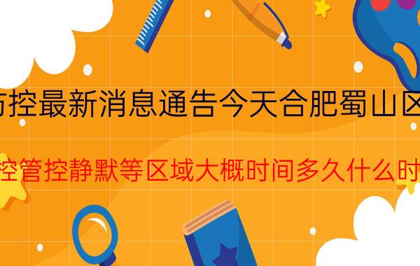 截止2022年年08月21日09时疫情防疫防控最新消息通告今天合肥蜀山区风险等级区域最新名单属于什么风险地区 封城封控管控静默等区域大概时间多久什么时候解封